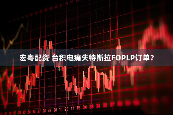 宏粤配资 台积电痛失特斯拉FOPLP订单？