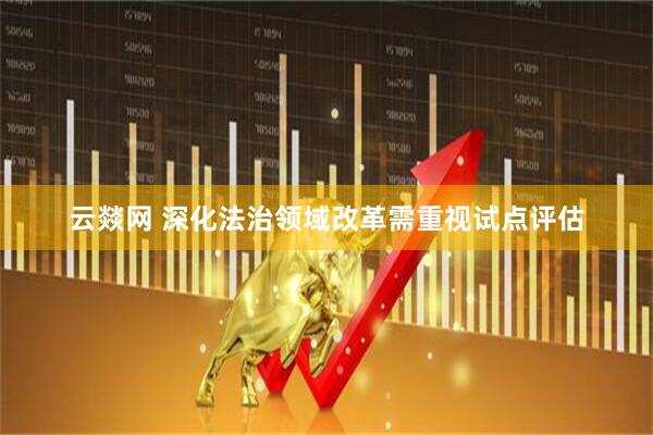 云燚网 深化法治领域改革需重视试点评估