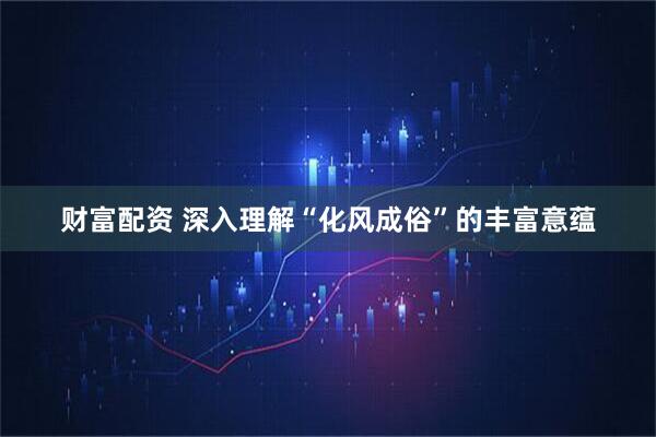 财富配资 深入理解“化风成俗”的丰富意蕴
