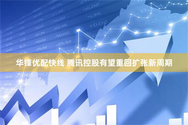 华锋优配快线 腾讯控股有望重回扩张新周期