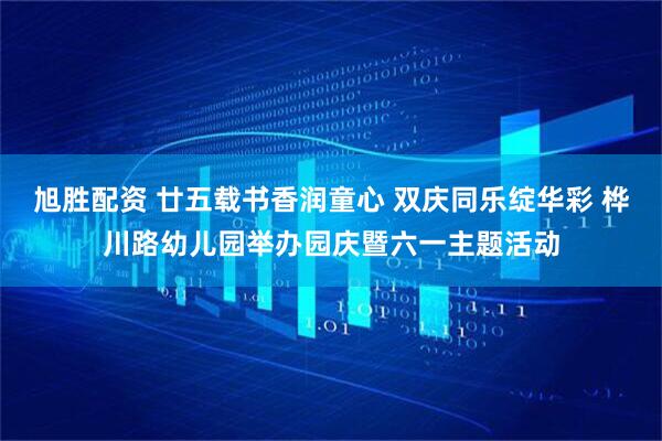 旭胜配资 廿五载书香润童心 双庆同乐绽华彩 桦川路幼儿园举办园庆暨六一主题活动