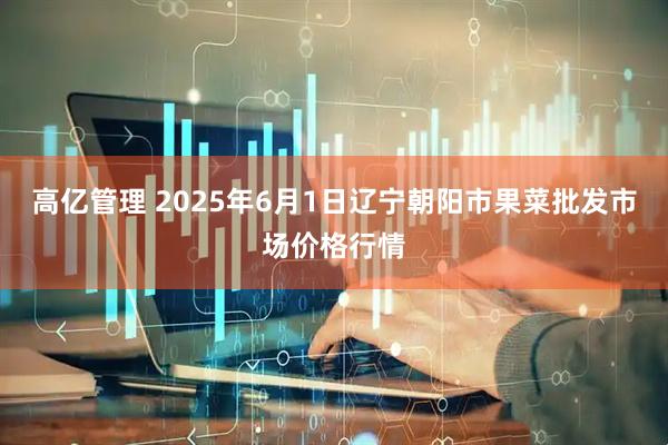 高亿管理 2025年6月1日辽宁朝阳市果菜批发市场价格行情