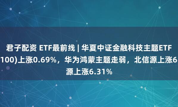 君子配资 ETF最前线 | 华夏中证金融科技主题ETF(516100)上涨0.69%，华为鸿蒙主题走弱，北信源上涨6.31%