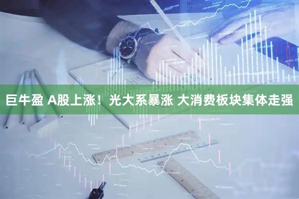 巨牛盈 A股上涨！光大系暴涨 大消费板块集体走强