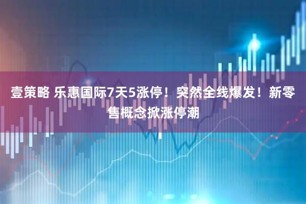 壹策略 乐惠国际7天5涨停！突然全线爆发！新零售概念掀涨停潮