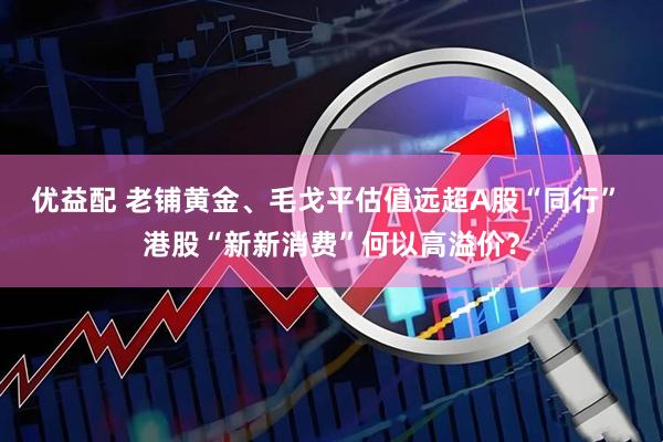 优益配 老铺黄金、毛戈平估值远超A股“同行” 港股“新新消费”何以高溢价？