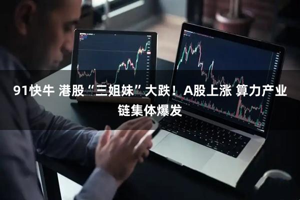 91快牛 港股“三姐妹”大跌！A股上涨 算力产业链集体爆发