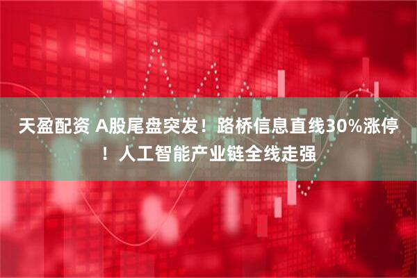 天盈配资 A股尾盘突发！路桥信息直线30%涨停！人工智能产业链全线走强