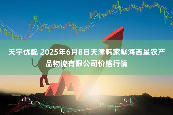 天宇优配 2025年6月8日天津韩家墅海吉星农产品物流有限公司价格行情