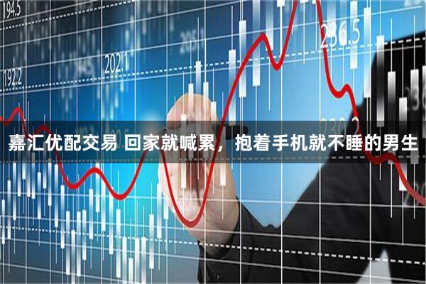 嘉汇优配交易 回家就喊累，抱着手机就不睡的男生
