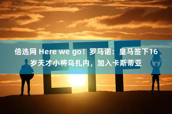 倍选网 Here we go！罗马诺：皇马签下16岁天才小将乌扎内，加入卡斯蒂亚