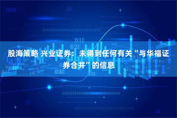 股海策略 兴业证券：未得到任何有关“与华福证券合并”的信息