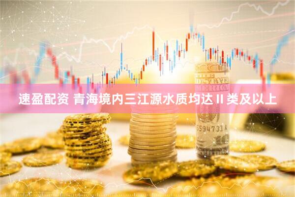 速盈配资 青海境内三江源水质均达Ⅱ类及以上