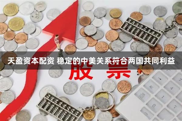 天盈资本配资 稳定的中美关系符合两国共同利益