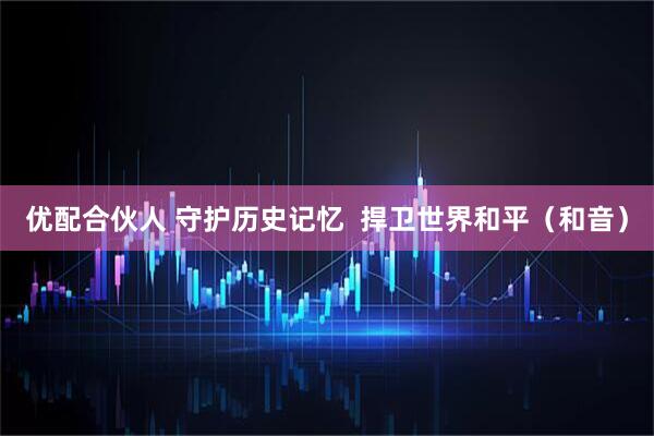 优配合伙人 守护历史记忆  捍卫世界和平（和音）