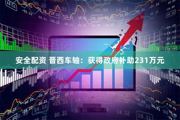 安全配资 晋西车轴：获得政府补助231万元