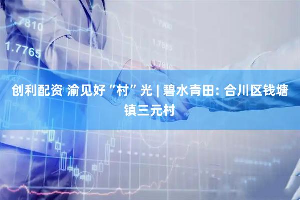 创利配资 渝见好“村”光 | 碧水青田: 合川区钱塘镇三元村
