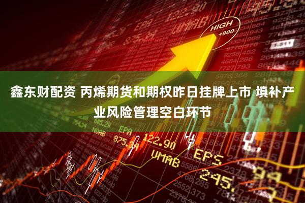 鑫东财配资 丙烯期货和期权昨日挂牌上市 填补产业风险管理空白环节