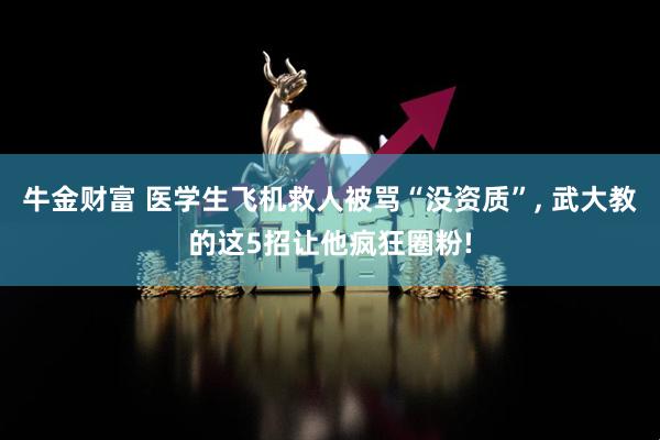 牛金财富 医学生飞机救人被骂“没资质”, 武大教的这5招让他疯狂圈粉!