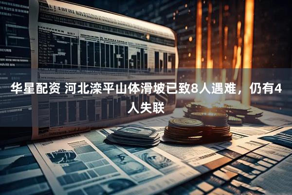 华星配资 河北滦平山体滑坡已致8人遇难，仍有4人失联
