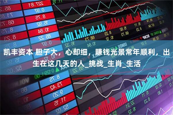 凯丰资本 胆子大，心却细，赚钱光景常年顺利，出生在这几天的人_挑战_生肖_生活