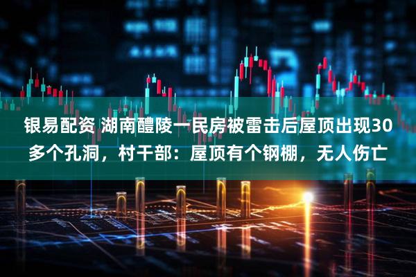 银易配资 湖南醴陵一民房被雷击后屋顶出现30多个孔洞，村干部：屋顶有个钢棚，无人伤亡