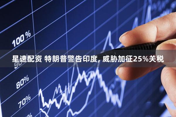 星速配资 特朗普警告印度, 威胁加征25%关税