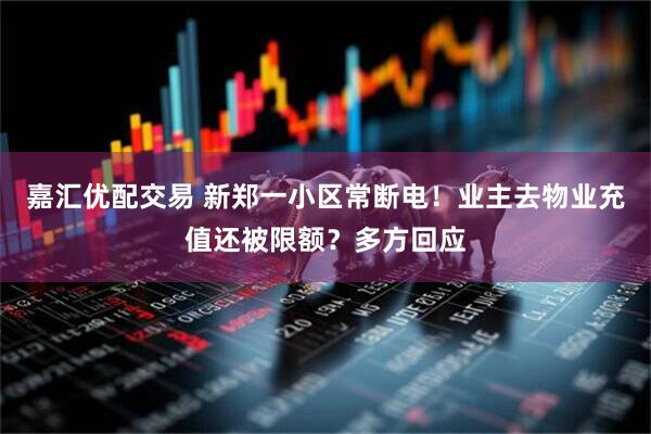 嘉汇优配交易 新郑一小区常断电！业主去物业充值还被限额？多方回应