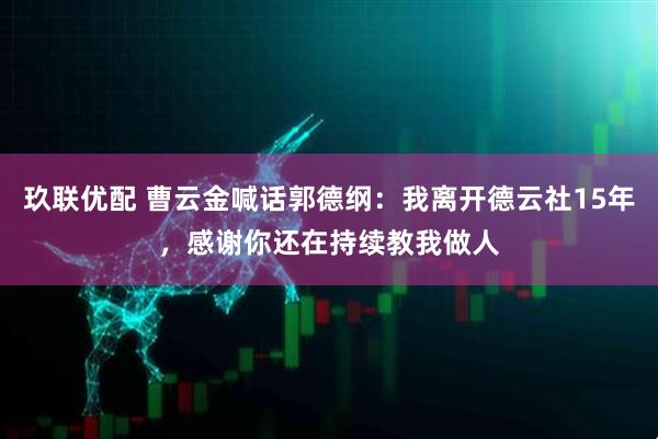 玖联优配 曹云金喊话郭德纲：我离开德云社15年，感谢你还在持续教我做人