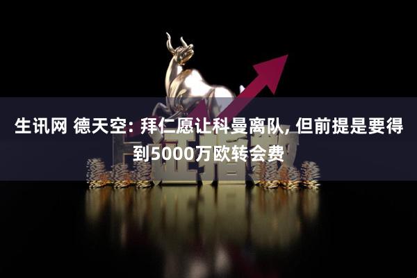 生讯网 德天空: 拜仁愿让科曼离队, 但前提是要得到5000万欧转会费