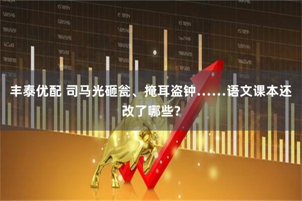 丰泰优配 司马光砸瓮、掩耳盗钟……语文课本还改了哪些？
