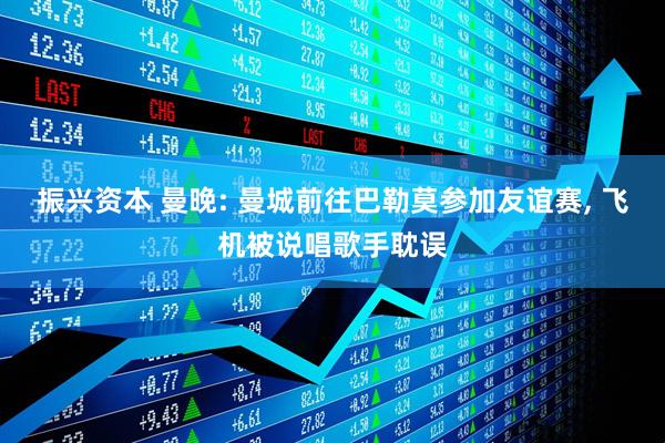 振兴资本 曼晚: 曼城前往巴勒莫参加友谊赛, 飞机被说唱歌手耽误