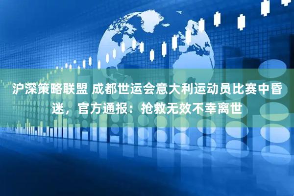 沪深策略联盟 成都世运会意大利运动员比赛中昏迷，官方通报：抢救无效不幸离世