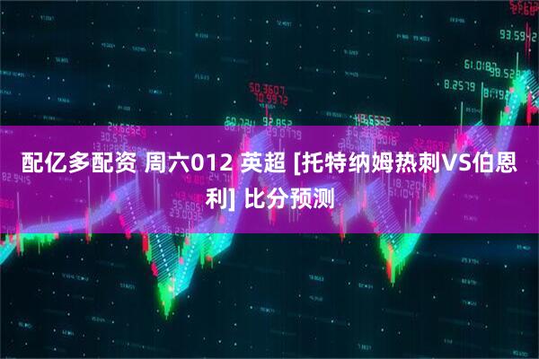 配亿多配资 周六012 英超 [托特纳姆热刺VS伯恩利] 比分预测