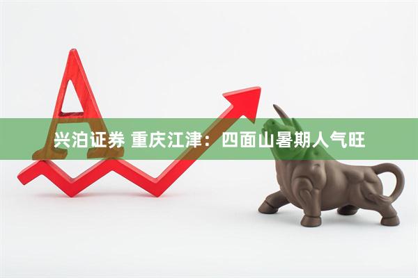 兴泊证券 重庆江津：四面山暑期人气旺