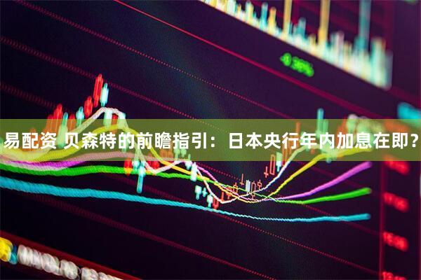 易配资 贝森特的前瞻指引：日本央行年内加息在即？
