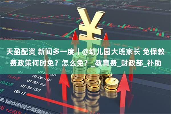天盈配资 新闻多一度丨@幼儿园大班家长 免保教费政策何时免？怎么免？_教育费_财政部_补助