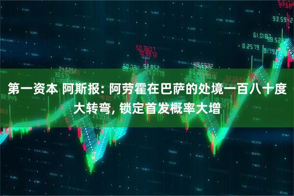 第一资本 阿斯报: 阿劳霍在巴萨的处境一百八十度大转弯, 锁定首发概率大增