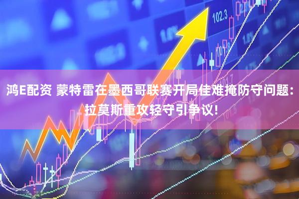 鸿E配资 蒙特雷在墨西哥联赛开局佳难掩防守问题: 拉莫斯重攻轻守引争议!