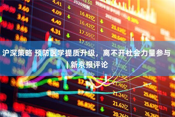 沪深策略 预防医学提质升级，离不开社会力量参与 | 新京报评论