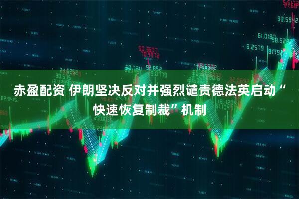 赤盈配资 伊朗坚决反对并强烈谴责德法英启动“快速恢复制裁”机制