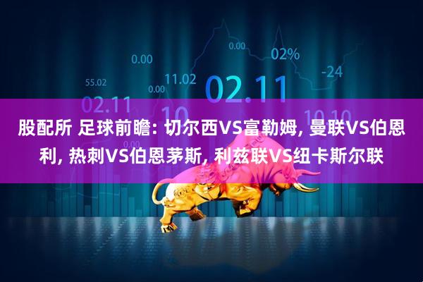 股配所 足球前瞻: 切尔西VS富勒姆, 曼联VS伯恩利, 热刺VS伯恩茅斯, 利兹联VS纽卡斯尔联