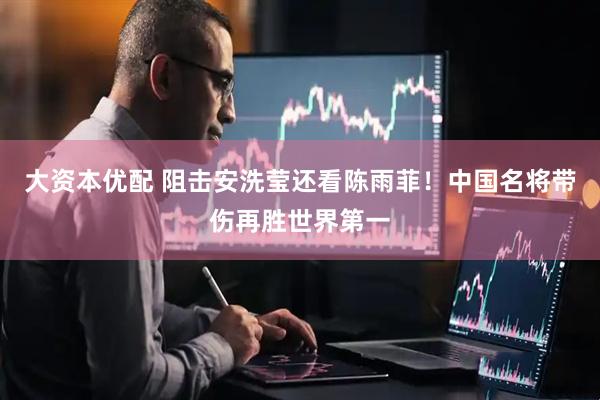 大资本优配 阻击安洗莹还看陈雨菲！中国名将带伤再胜世界第一