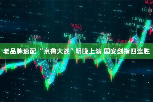 老品牌速配 “京鲁大战”明晚上演 国安剑指四连胜