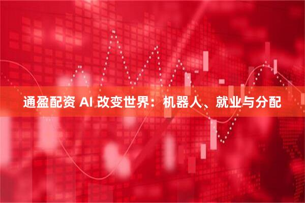 通盈配资 AI 改变世界：机器人、就业与分配