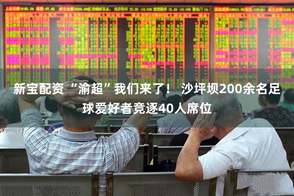 新宝配资 “渝超”我们来了！ 沙坪坝200余名足球爱好者竞逐40人席位