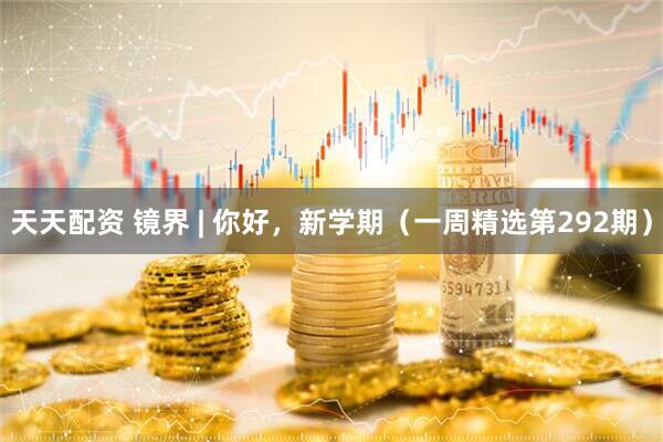 天天配资 镜界 | 你好，新学期（一周精选第292期）