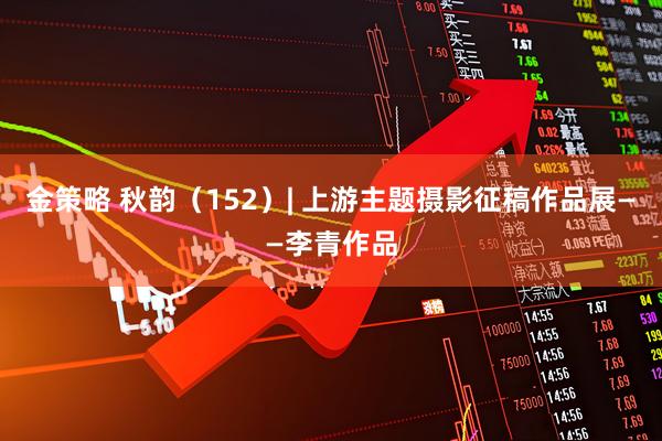 金策略 秋韵（152）| 上游主题摄影征稿作品展——李青作品