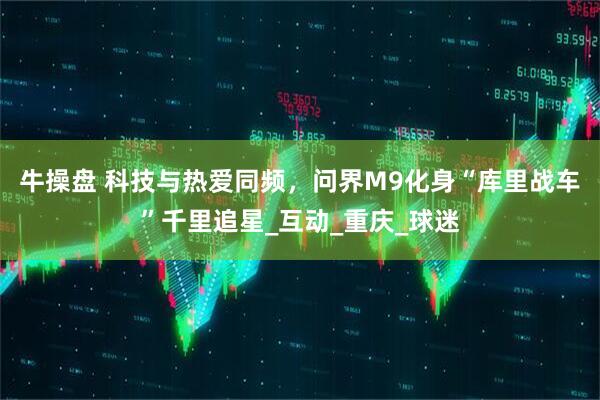 牛操盘 科技与热爱同频，问界M9化身“库里战车”千里追星_互动_重庆_球迷