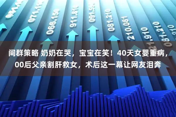 间群策略 奶奶在哭，宝宝在笑！40天女婴重病，00后父亲割肝救女，术后这一幕让网友泪奔